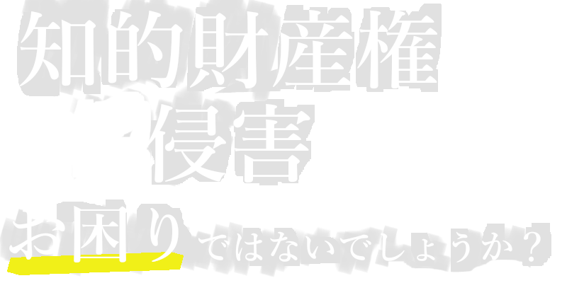 知的財産権侵害でお困りではないでしょうか?